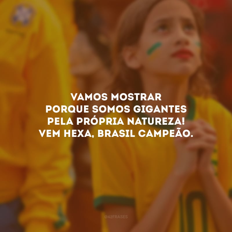 Vamos mostrar porque somos gigantes pela própria natureza! Vem Hexa, Brasil campeão.


