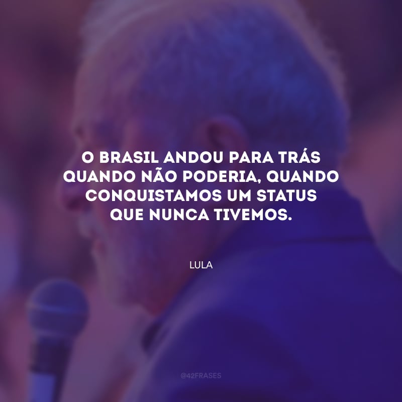 O Brasil andou para trás quando não poderia, quando conquistamos um status que nunca tivemos.