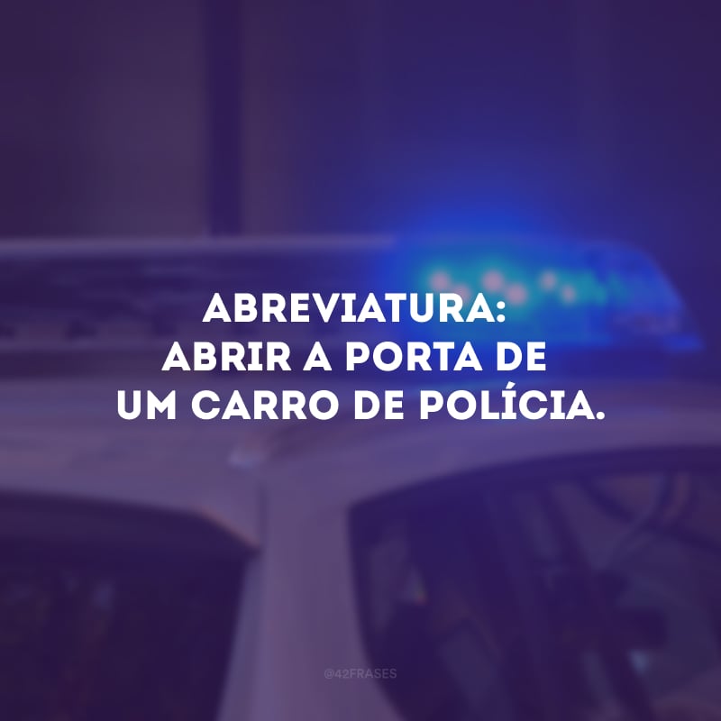 Abreviatura: abrir a porta de um carro de polícia.
