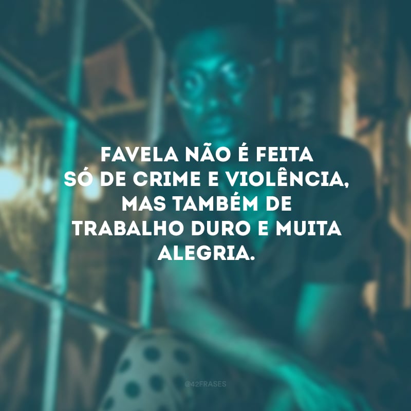 Favela não é feita só de crime e violência, mas também de trabalho duro e muita alegria. 