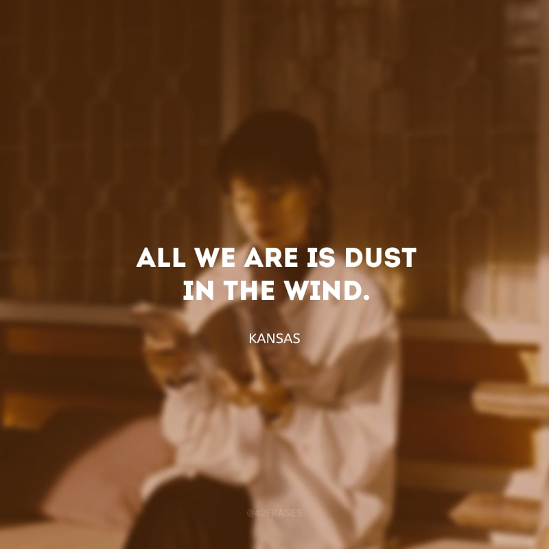 All we are is dust in the wind. (Tudo que somos é poeira ao vento)  