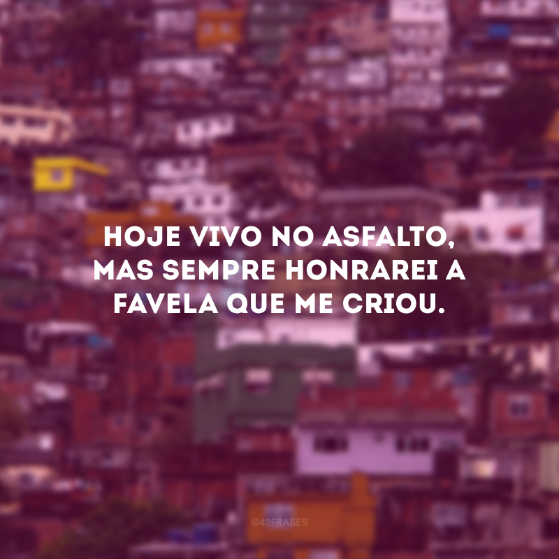 Hoje vivo no asfalto, mas sempre honrarei a favela que me criou. 