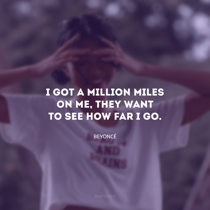 I got a million miles on me, they want to see how far I go. (Eu tenho um milhão de quilômetros comigo, eles querem ver até onde eu vou.)