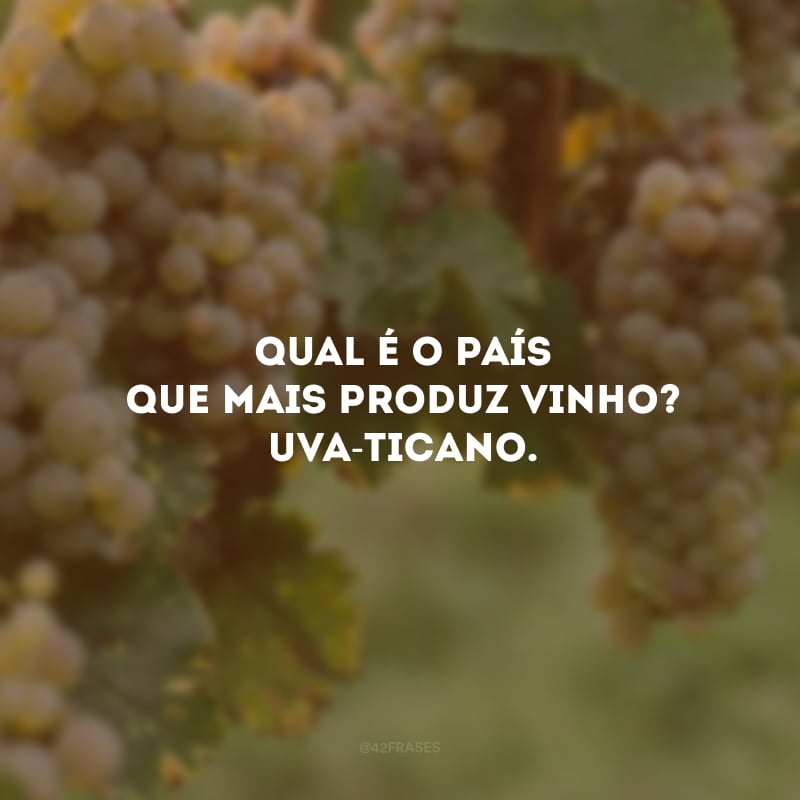 Qual é o país que mais produz vinho? Uva-ticano.