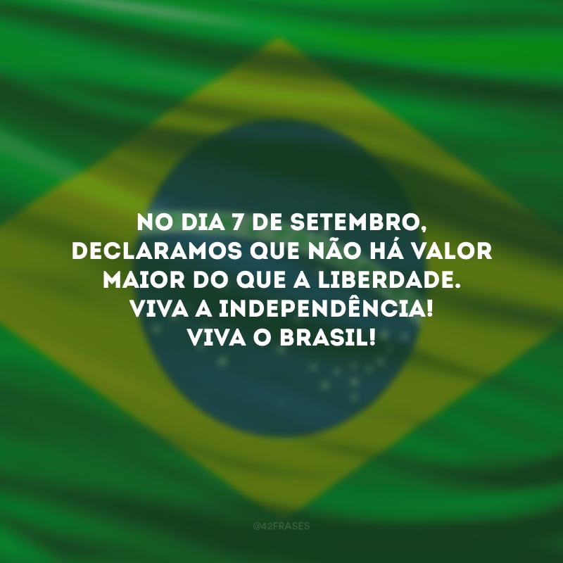 No dia 7 de setembro, declaramos que não há valor maior do que a liberdade. Viva a Independência! Viva o Brasil!
