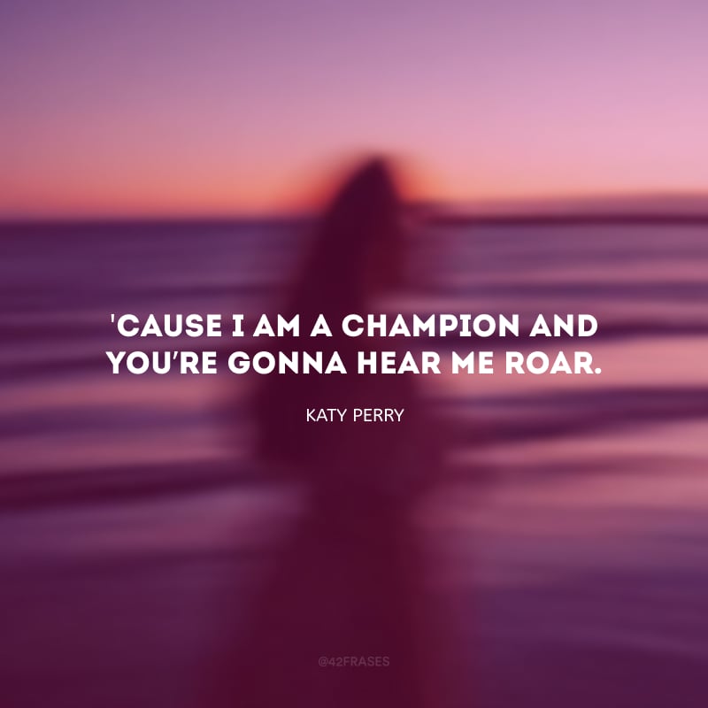 \'Cause I am a champion and you’re gonna hear me roar. (Eu sou uma vencedora e você vai me ouvir rugir.)