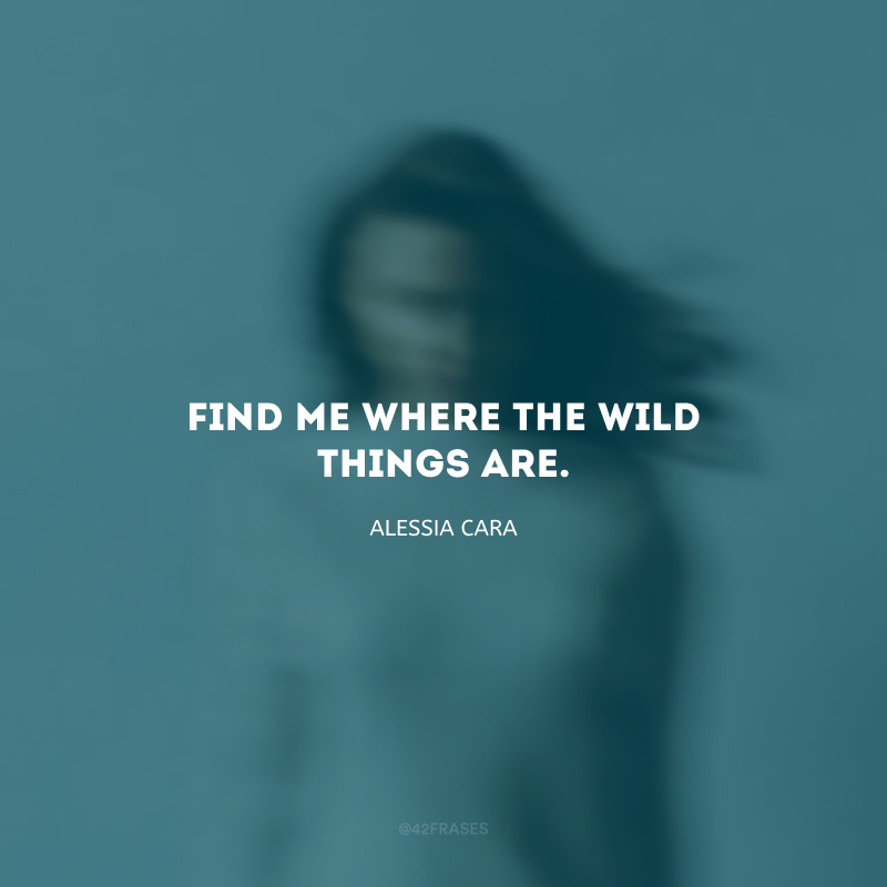 Find me where the wild things are. (Encontre-me onde estão as coisas selvagens.)