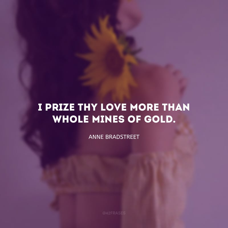 I prize thy love more than whole mines of gold. (Eu priorizo o seu amor mais do que minas de ouro.)