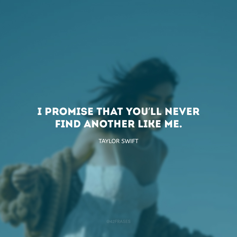 I promise that you’ll never find another like me. (Eu te prometo que você nunca vai encontrar uma pessoa como eu.)