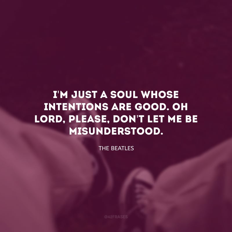I\'m just a soul whose intentions are good. Oh Lord, please, don\'t let me be misunderstood. (Eu sou apenas uma alma com boas intenções. Ah Senhor, por favor, não me deixe ser mal entendida.)
