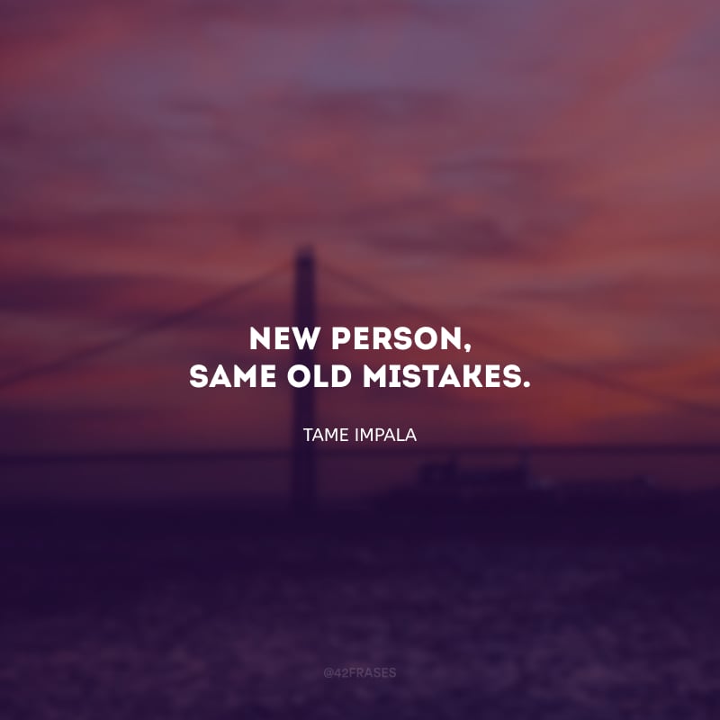 New person, same old mistakes. (Nova pessoa, os velhos erros de sempre.)