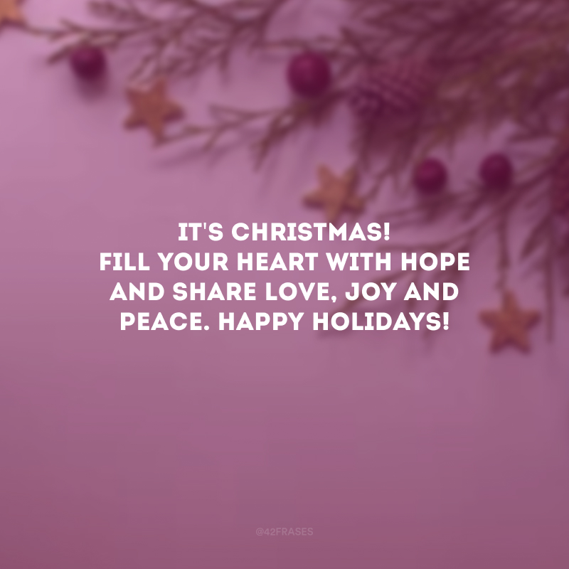 It\'s Christmas! Fill your heart with hope and share love, joy and peace. Happy Holidays! 

(É Natal! Preencha o seu coração com esperança e compartilhe amor, alegria e paz. Boas Festas!)