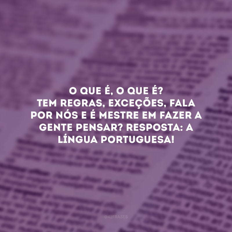 O que é, o que é? Tem regras, exceções, fala por nós e é mestre em fazer a gente pensar? Resposta: A língua portuguesa!